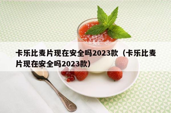 卡乐比麦片现在安全吗2023款（卡乐比麦片现在安全吗2023款） 第1张