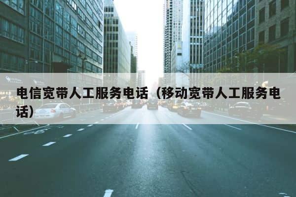 电信宽带人工服务电话（移动宽带人工服务电话） 第1张