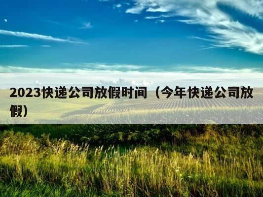 2023快递公司放假时间（今年快递公司放假） 第1张