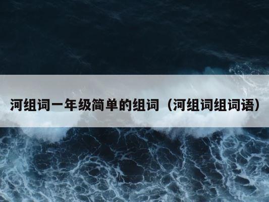 河组词一年级简单的组词（河组词组词语） 第1张