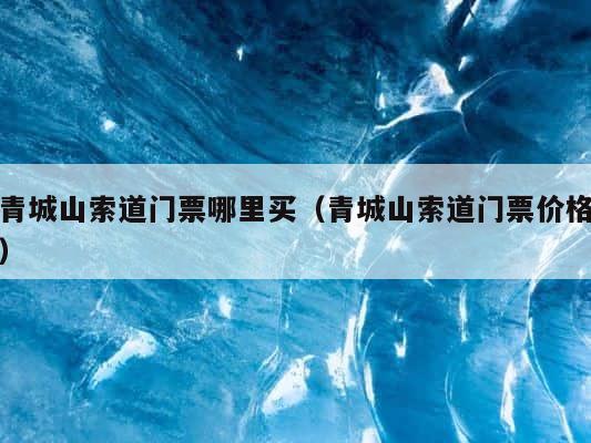 青城山索道门票哪里买（青城山索道门票价格） 第1张