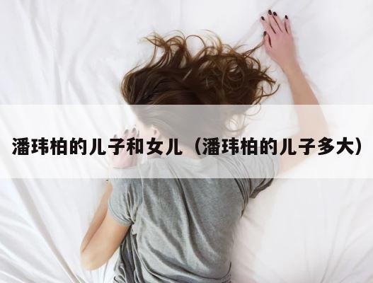 潘玮柏的儿子和女儿（潘玮柏的儿子多大） 第1张