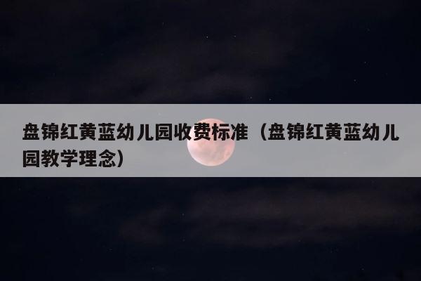 盘锦红黄蓝幼儿园收费标准（盘锦红黄蓝幼儿园教学理念） 第1张