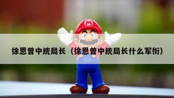 徐恩曾中统局长（徐恩曾中统局长什么军衔） 第1张
