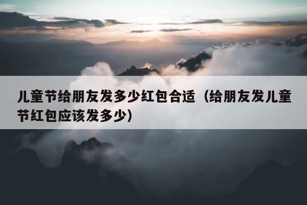儿童节给朋友发多少红包合适（给朋友发儿童节红包应该发多少） 第1张