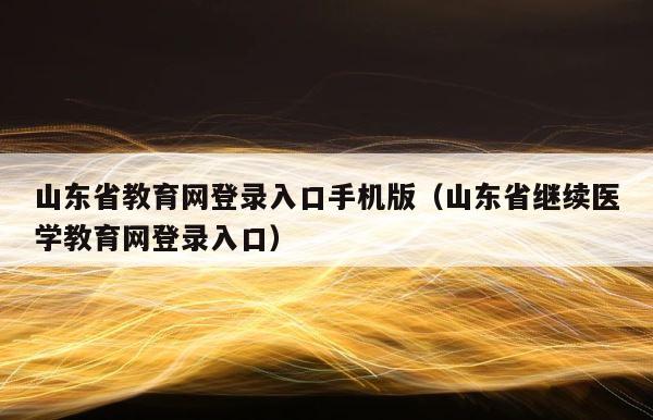 山东省教育网登录入口手机版（山东省继续医学教育网登录入口） 第1张
