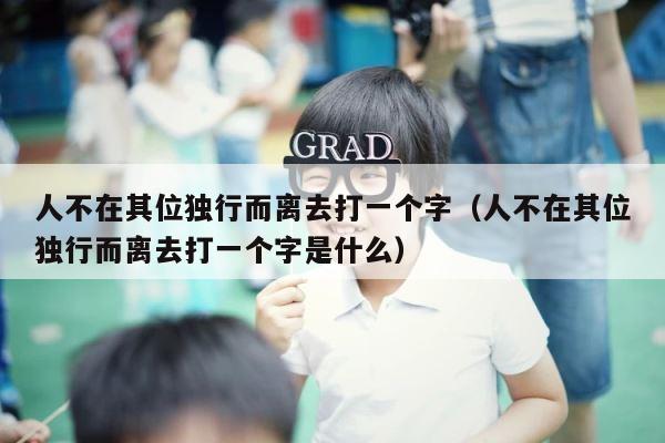 人不在其位独行而离去打一个字（人不在其位独行而离去打一个字是什么） 第1张