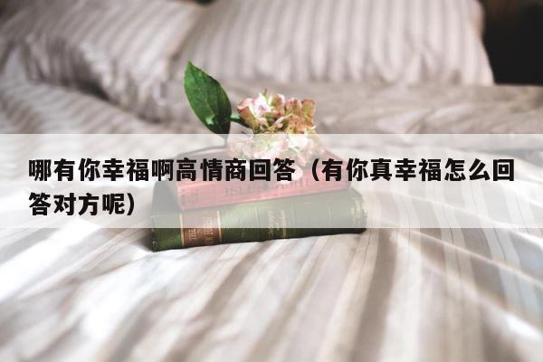 哪有你幸福啊高情商回答（有你真幸福怎么回答对方呢） 第1张