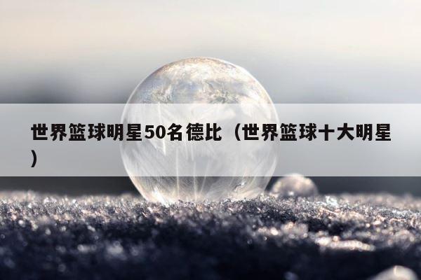 世界篮球明星50名德比（世界篮球十大明星） 第1张
