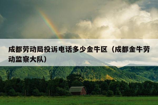成都劳动局投诉电话多少金牛区（成都金牛劳动监察大队） 第1张
