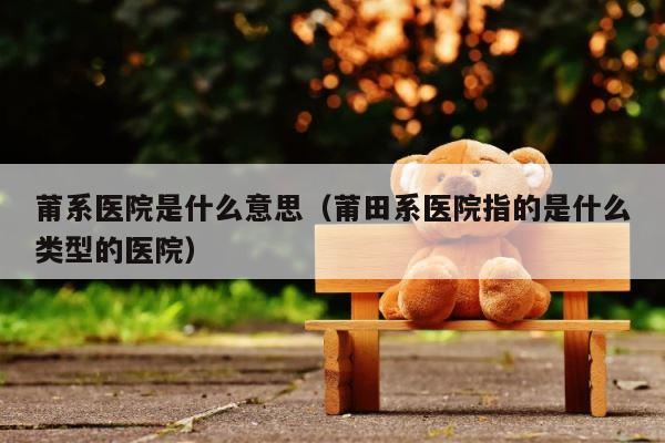 莆系医院是什么意思（莆田系医院指的是什么类型的医院） 第1张
