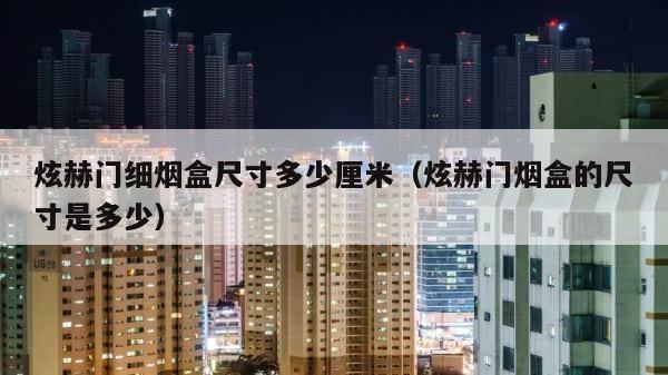 炫赫门细烟盒尺寸多少厘米（炫赫门烟盒的尺寸是多少） 第1张