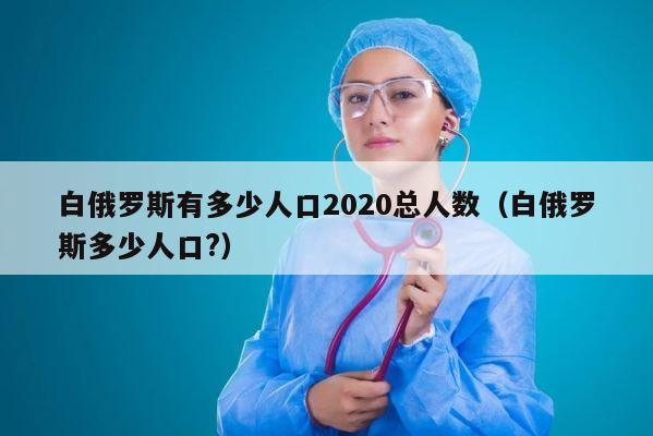 白俄罗斯有多少人口2020总人数（白俄罗斯多少人口?） 第1张
