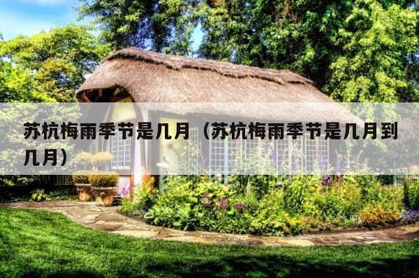 苏杭梅雨季节是几月（苏杭梅雨季节是几月到几月） 第1张