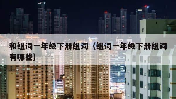 和组词一年级下册组词（组词一年级下册组词有哪些） 第1张