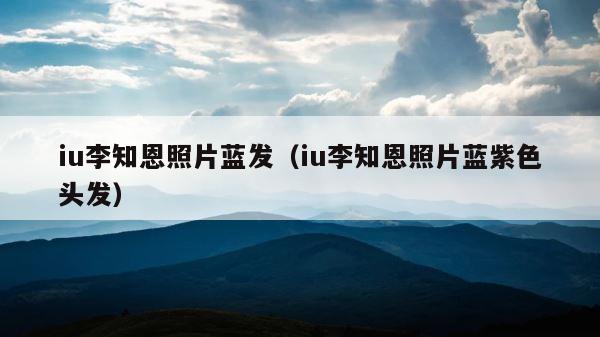 iu李知恩照片蓝发（iu李知恩照片蓝紫色头发） 第1张