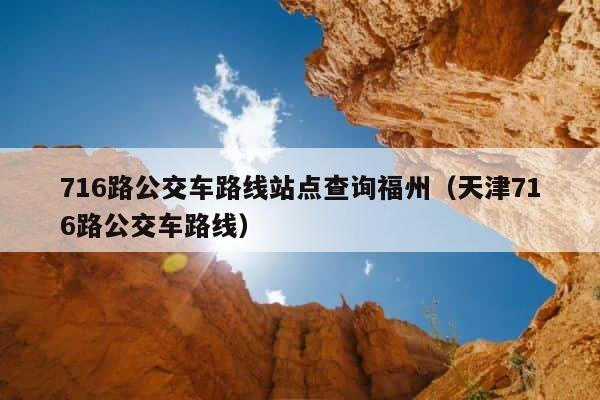 716路公交车路线站点查询福州（天津716路公交车路线） 第1张