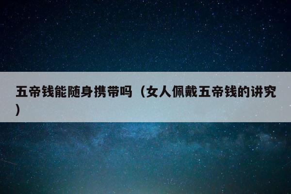 五帝钱能随身携带吗（女人佩戴五帝钱的讲究） 第1张