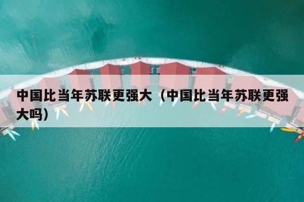 中国比当年苏联更强大（中国比当年苏联更强大吗） 第1张