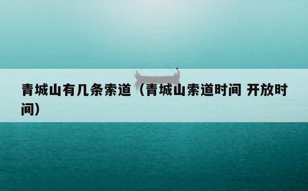 青城山有几条索道（青城山索道时间 开放时间） 第1张
