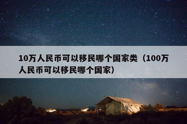 10万人民币可以移民哪个国家类（100万人民币可以移民哪个国家） 第1张