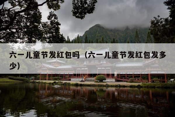 六一儿童节发红包吗（六一儿童节发红包发多少） 第1张