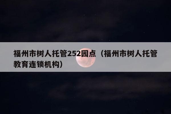 福州市树人托管252园点（福州市树人托管教育连锁机构） 第1张