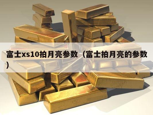 富士xs10拍月亮参数（富士拍月亮的参数） 第1张
