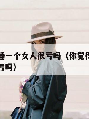 一辈子只睡一个女人很亏吗（你觉得一辈子只睡一个人亏吗） 第1张