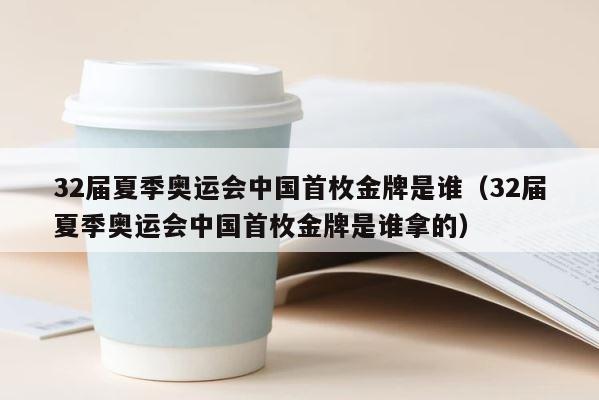 32届夏季奥运会中国首枚金牌是谁（32届夏季奥运会中国首枚金牌是谁拿的） 第1张