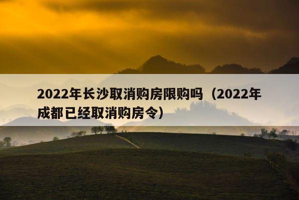 2022年长沙取消购房限购吗（2022年成都已经取消购房令） 第1张