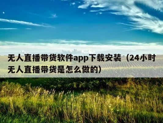无人直播带货软件app下载安装（24小时无人直播带货是怎么做的） 第1张