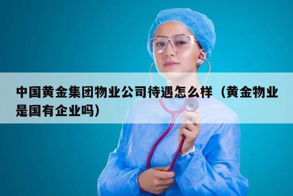 中国黄金集团物业公司待遇怎么样（黄金物业是国有企业吗） 第1张