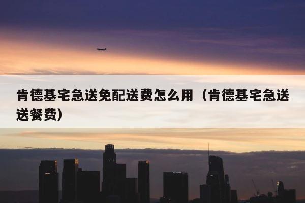 肯德基宅急送免配送费怎么用（肯德基宅急送送餐费） 第1张