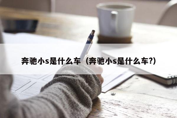 奔驰小s是什么车（奔驰小s是什么车?） 第1张