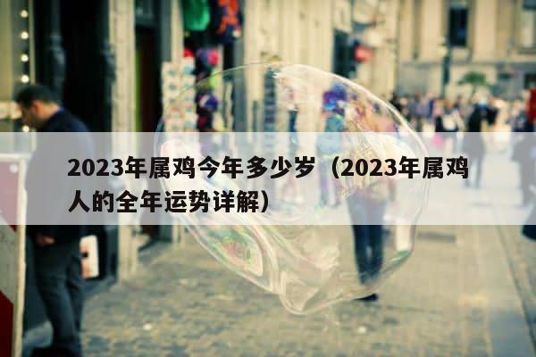 2023年属鸡今年多少岁（2023年属鸡人的全年运势详解） 第1张