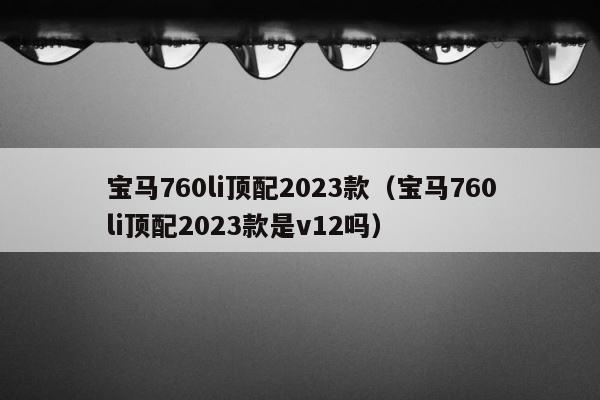 宝马760li顶配2023款（宝马760li顶配2023款是v12吗） 第1张