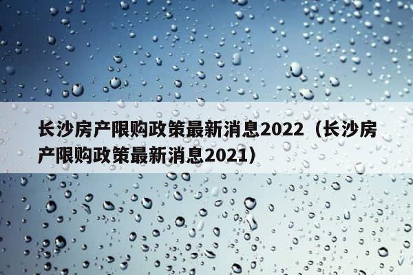 长沙房产限购政策最新消息2022（长沙房产限购政策最新消息2021） 第1张