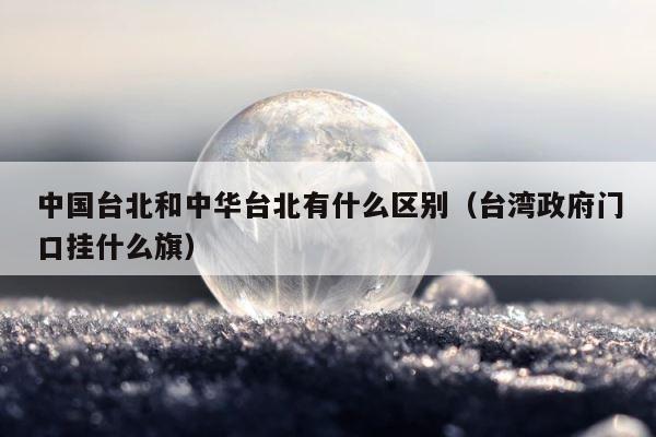 中国台北和中华台北有什么区别（台湾政府门口挂什么旗） 第1张