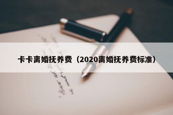 卡卡离婚抚养费（2020离婚抚养费标准） 第1张