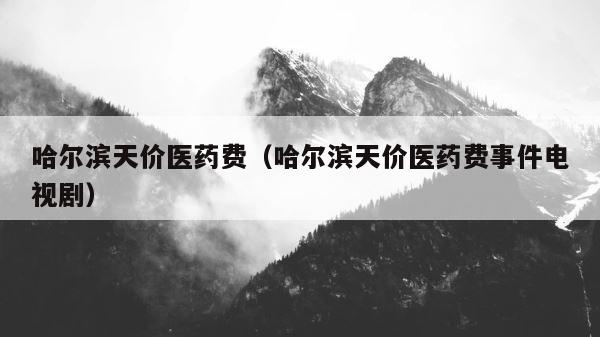 哈尔滨天价医药费（哈尔滨天价医药费事件电视剧） 第1张