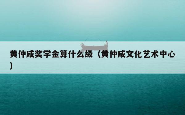 黄仲咸奖学金算什么级（黄仲咸文化艺术中心） 第1张