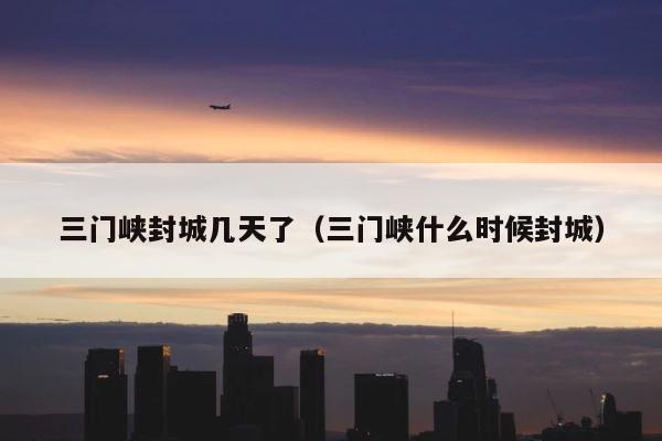 三门峡封城几天了（三门峡什么时候封城） 第1张