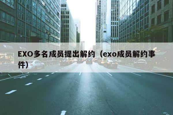 EXO多名成员提出解约（exo成员解约事件） 第1张