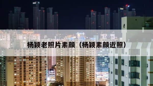 杨颖老照片素颜（杨颖素颜近照） 第1张