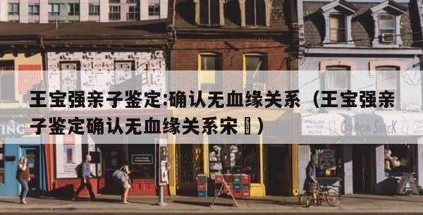 王宝强亲子鉴定:确认无血缘关系（王宝强亲子鉴定确认无血缘关系宋喆） 第1张