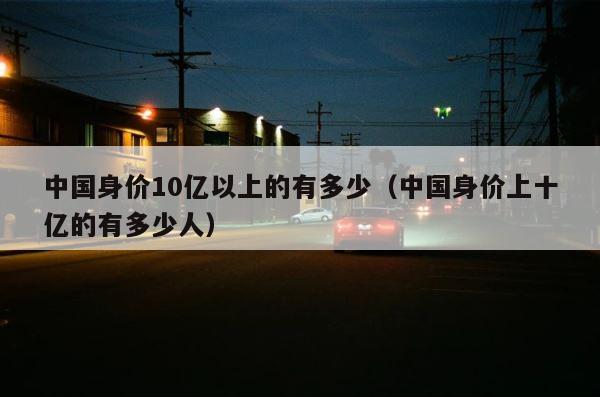 中国身价10亿以上的有多少（中国身价上十亿的有多少人） 第1张