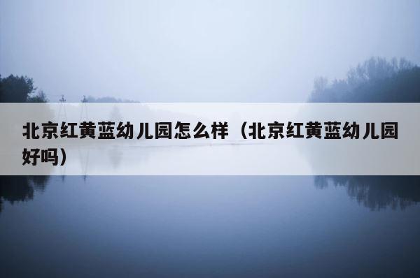 北京红黄蓝幼儿园怎么样（北京红黄蓝幼儿园好吗） 第1张
