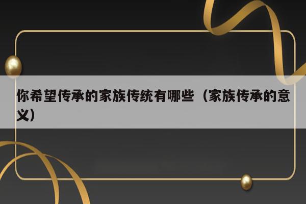 你希望传承的家族传统有哪些（家族传承的意义） 第1张