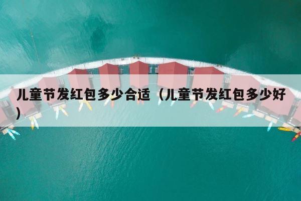 儿童节发红包多少合适（儿童节发红包多少好） 第1张